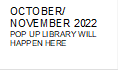OCTOBER/
NOVEMBER 2022
POP UP LIBRARY WILL HAPPEN HERE
